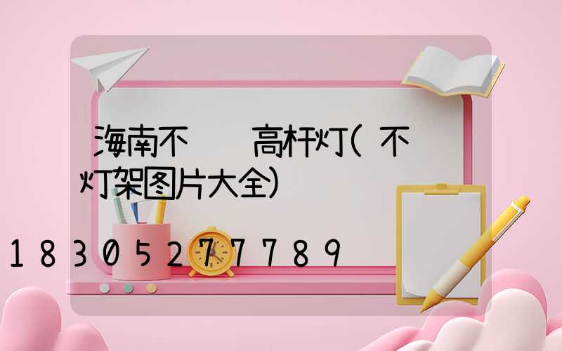 海南不锈钢高杆灯(不锈钢灯架图片大全)