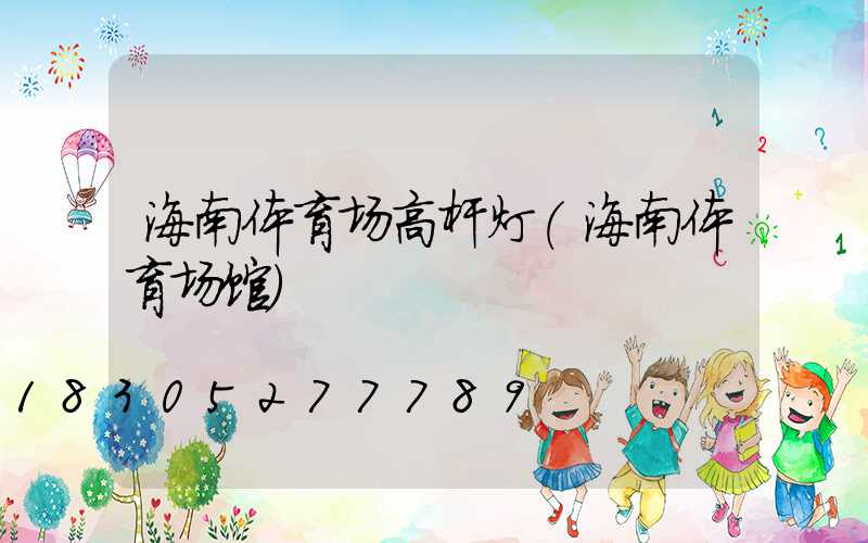 海南体育场高杆灯(海南体育场馆)