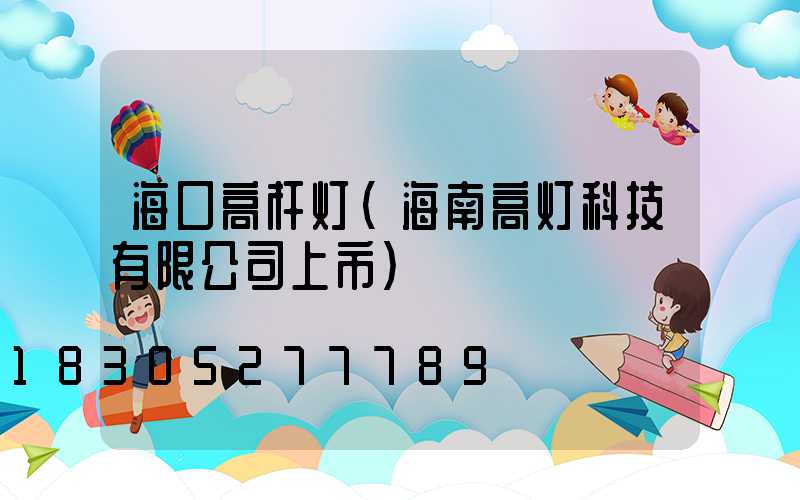 海口高杆灯(海南高灯科技有限公司上市)