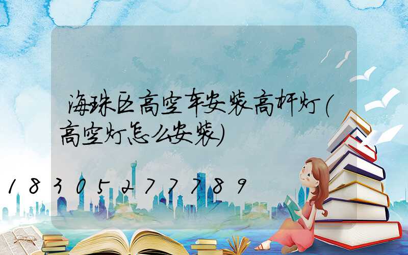 海珠区高空车安装高杆灯(高空灯怎么安装)