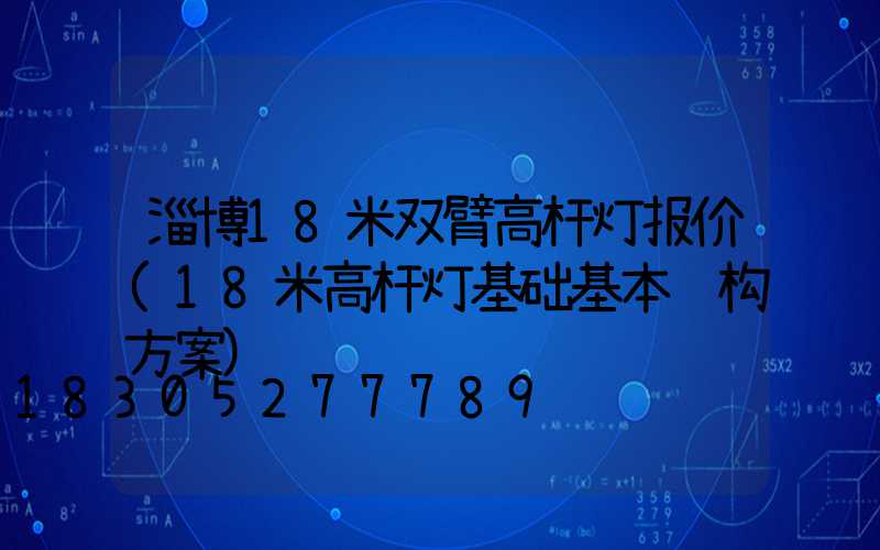 淄博18米双臂高杆灯报价(18米高杆灯基础基本结构方案)