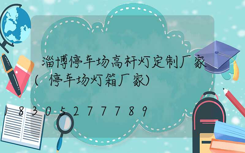 淄博停车场高杆灯定制厂家(停车场灯箱厂家)