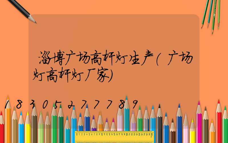 淄博广场高杆灯生产(广场灯高杆灯厂家)