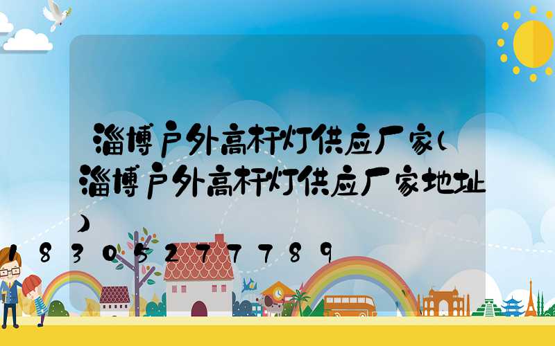 淄博户外高杆灯供应厂家(淄博户外高杆灯供应厂家地址)