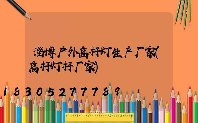淄博户外高杆灯生产厂家(高杆灯杆厂家)