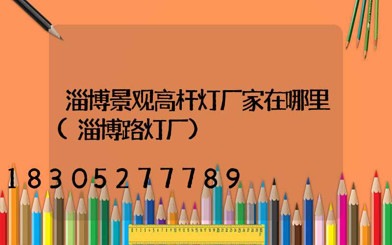 淄博景观高杆灯厂家在哪里(淄博路灯厂)