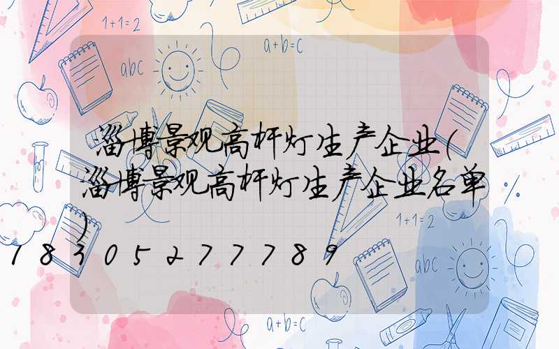 淄博景观高杆灯生产企业(淄博景观高杆灯生产企业名单)
