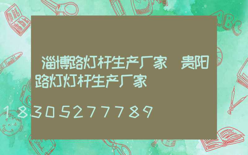 淄博路灯杆生产厂家(贵阳路灯灯杆生产厂家)