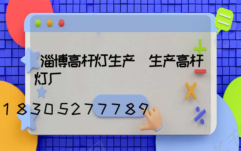 淄博高杆灯生产(生产高杆灯厂)