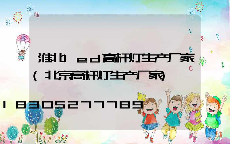 淮北led高杆灯生产厂家(北京高杆灯生产厂家)