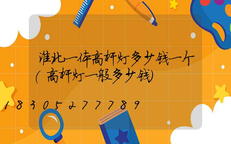 淮北一体高杆灯多少钱一个(高杆灯一般多少钱)