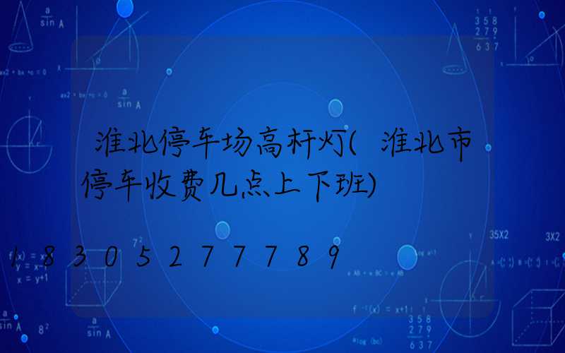 淮北停车场高杆灯(淮北市停车收费几点上下班)