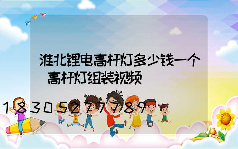 淮北锂电高杆灯多少钱一个(高杆灯组装视频)