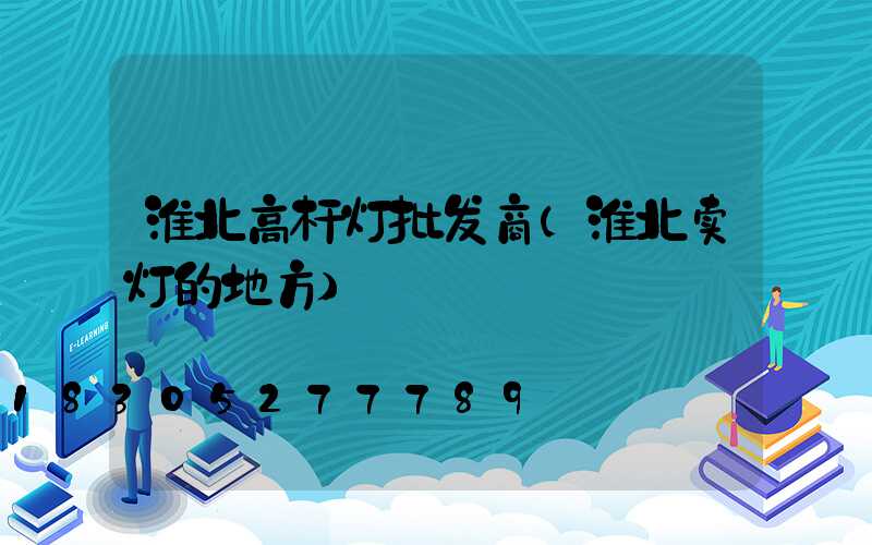 淮北高杆灯批发商(淮北卖灯的地方)
