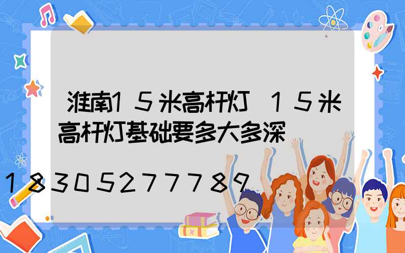 淮南15米高杆灯(15米高杆灯基础要多大多深)