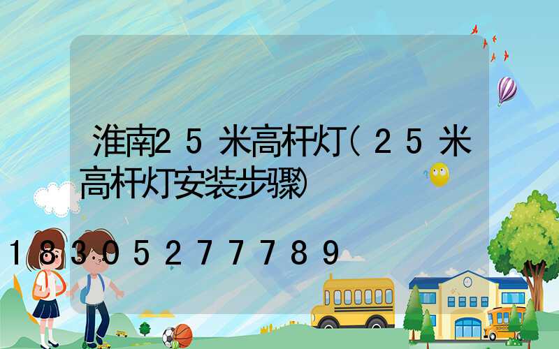 淮南25米高杆灯(25米高杆灯安装步骤)