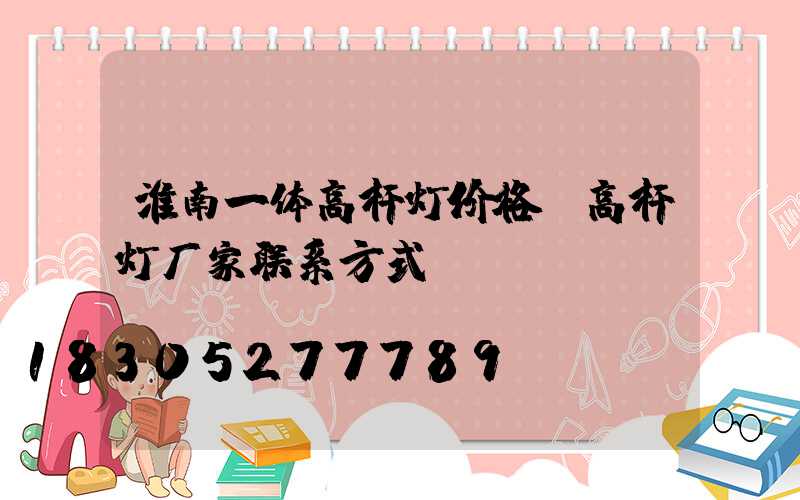 淮南一体高杆灯价格(高杆灯厂家联系方式)