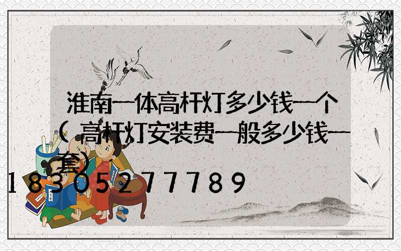 淮南一体高杆灯多少钱一个(高杆灯安装费一般多少钱一套)