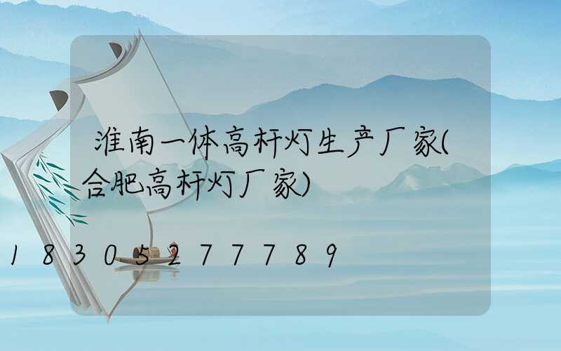 淮南一体高杆灯生产厂家(合肥高杆灯厂家)