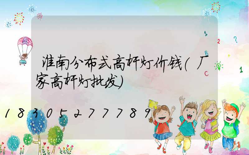 淮南分布式高杆灯价钱(厂家高杆灯批发)