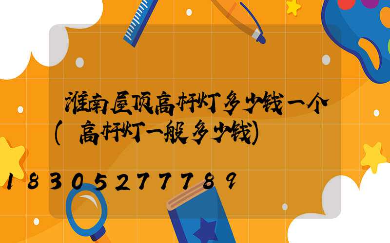 淮南屋顶高杆灯多少钱一个(高杆灯一般多少钱)
