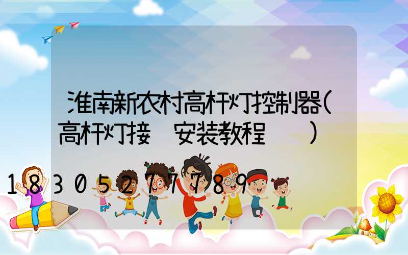 淮南新农村高杆灯控制器(高杆灯接线安装教程视频)