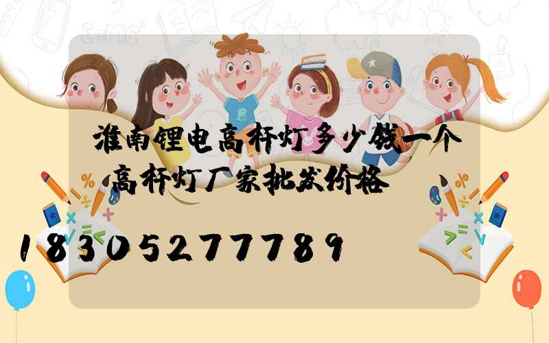 淮南锂电高杆灯多少钱一个(高杆灯厂家批发价格)