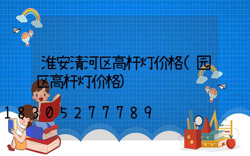 淮安清河区高杆灯价格(园区高杆灯价格)