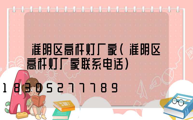 淮阴区高杆灯厂家(淮阴区高杆灯厂家联系电话)