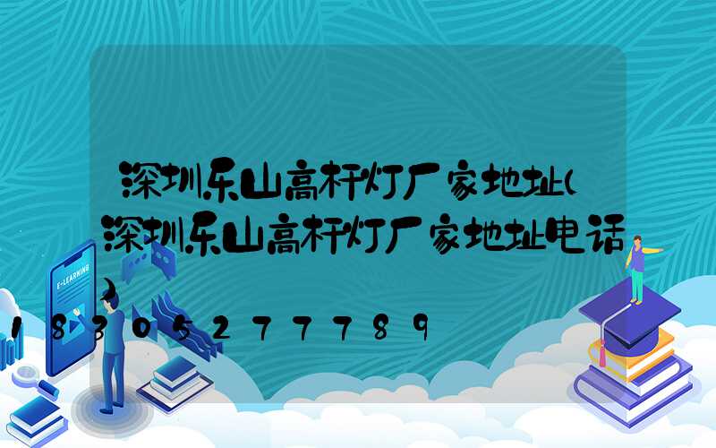 深圳乐山高杆灯厂家地址(深圳乐山高杆灯厂家地址电话)