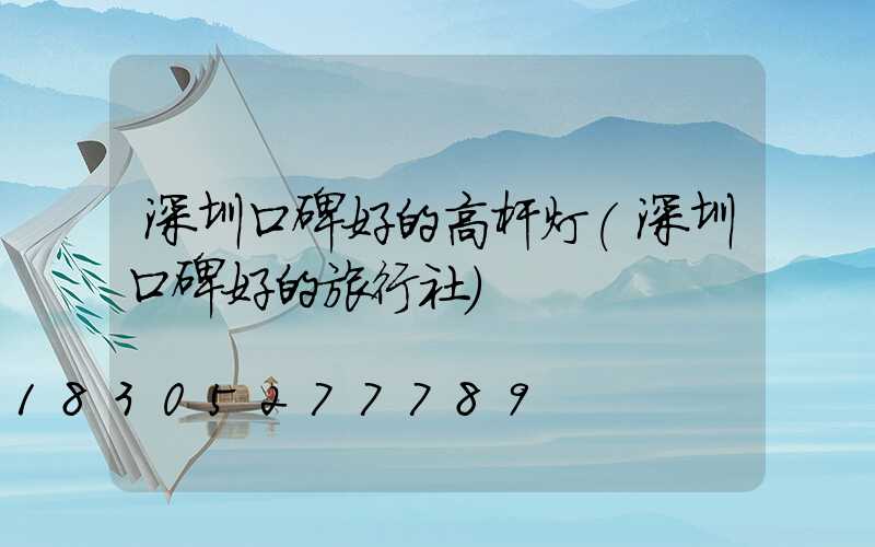 深圳口碑好的高杆灯(深圳口碑好的旅行社)