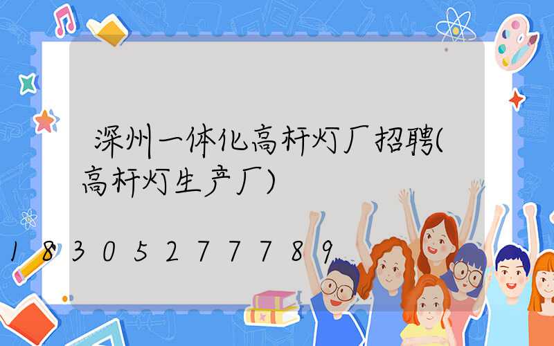 深州一体化高杆灯厂招聘(高杆灯生产厂)