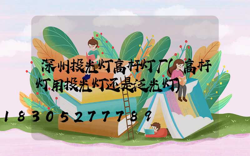 深州投光灯高杆灯厂(高杆灯用投光灯还是泛光灯)