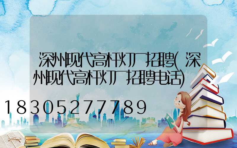 深州现代高杆灯厂招聘(深州现代高杆灯厂招聘电话)