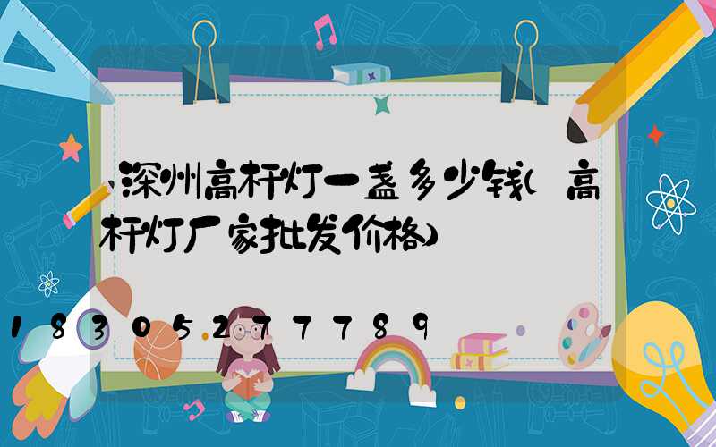 深州高杆灯一盏多少钱(高杆灯厂家批发价格)