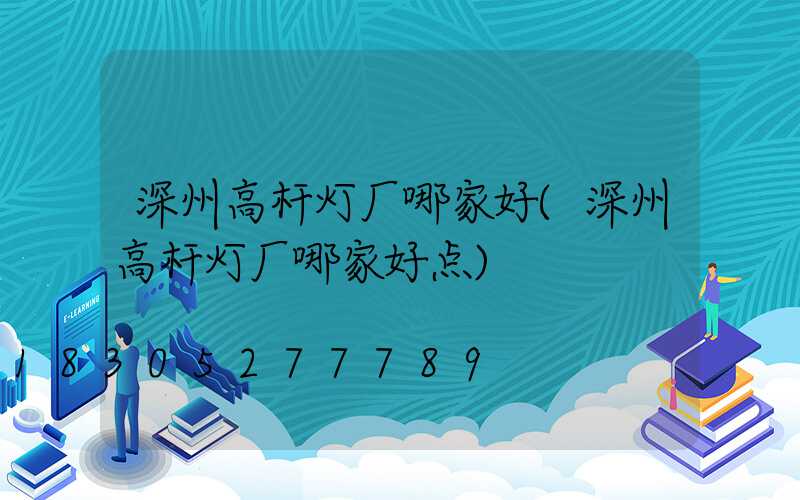 深州高杆灯厂哪家好(深州高杆灯厂哪家好点)
