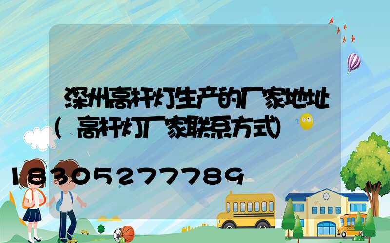 深州高杆灯生产的厂家地址(高杆灯厂家联系方式)