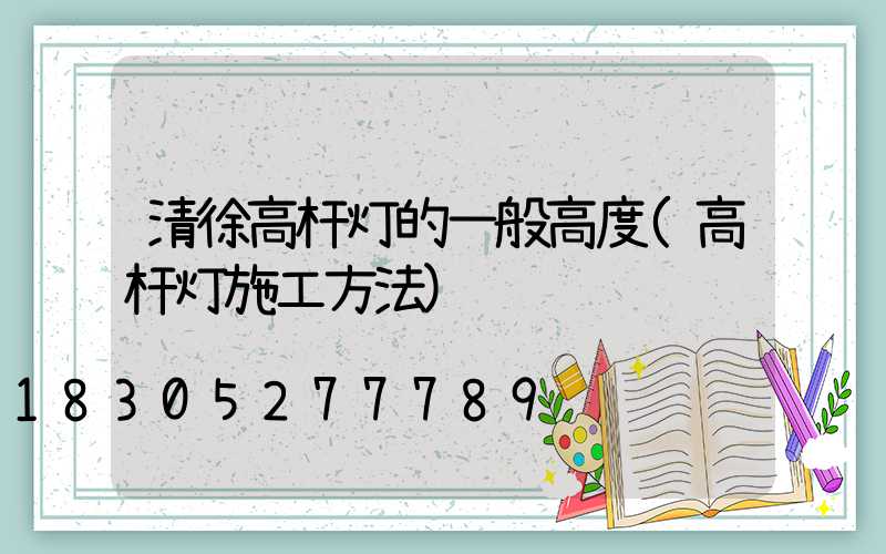 清徐高杆灯的一般高度(高杆灯施工方法)