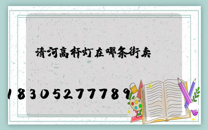 清河高杆灯在哪条街卖