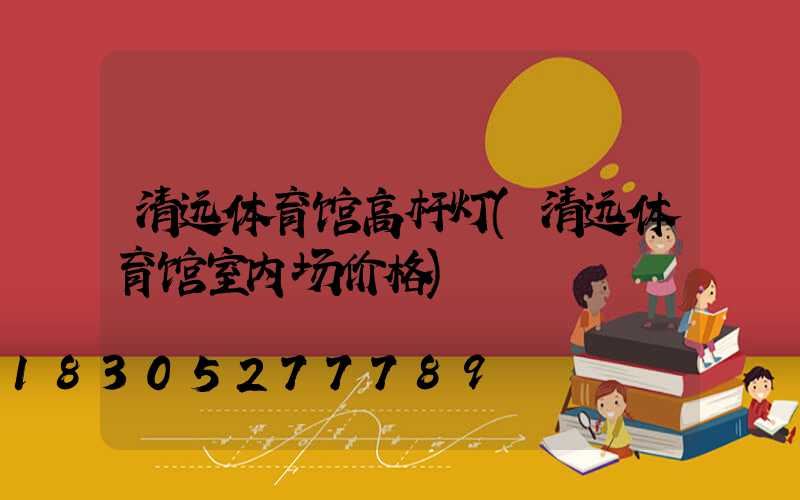 清远体育馆高杆灯(清远体育馆室内场价格)