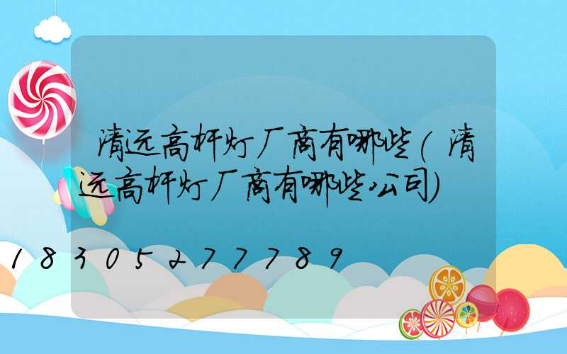 清远高杆灯厂商有哪些(清远高杆灯厂商有哪些公司)