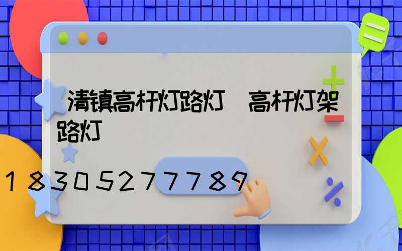 清镇高杆灯路灯(高杆灯架路灯)