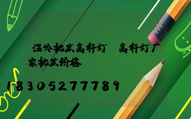 温岭批发高杆灯(高杆灯厂家批发价格)