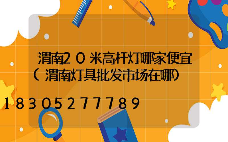 渭南20米高杆灯哪家便宜(渭南灯具批发市场在哪)