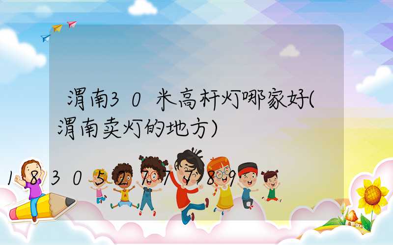 渭南30米高杆灯哪家好(渭南卖灯的地方)