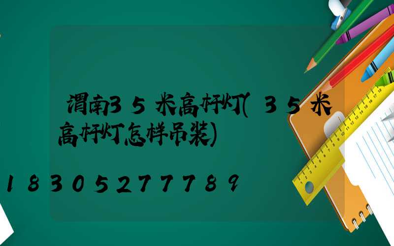 渭南35米高杆灯(35米高杆灯怎样吊装)