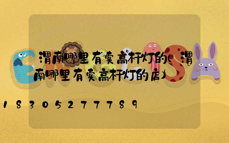 渭南哪里有卖高杆灯的(渭南哪里有卖高杆灯的店)
