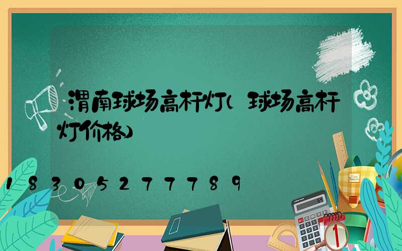 渭南球场高杆灯(球场高杆灯价格)
