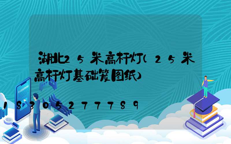 湖北25米高杆灯(25米高杆灯基础笼图纸)