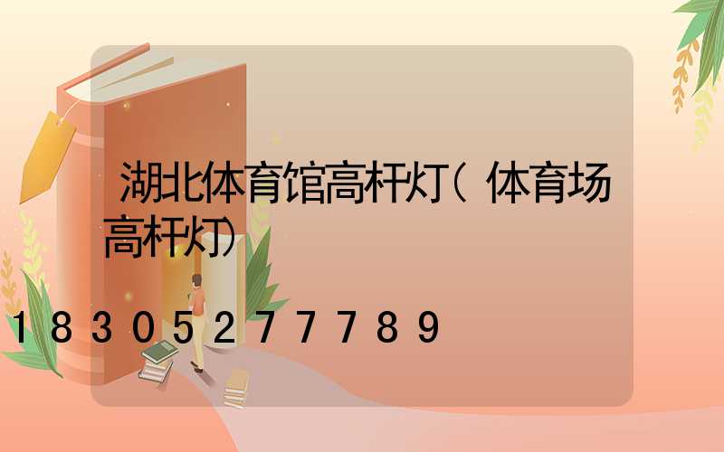 湖北体育馆高杆灯(体育场高杆灯)